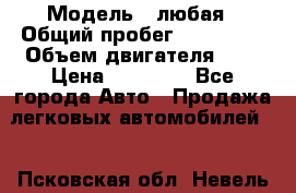  › Модель ­ любая › Общий пробег ­ 100 000 › Объем двигателя ­ 1 › Цена ­ 60 000 - Все города Авто » Продажа легковых автомобилей   . Псковская обл.,Невель г.